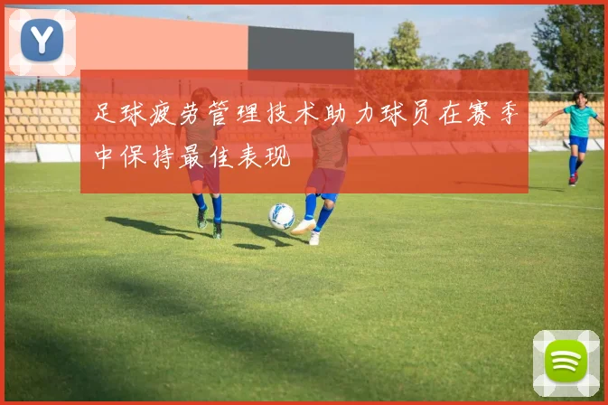 足球疲劳管理技术助力球员在赛季中保持最佳表现