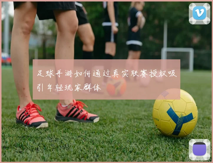 足球手游如何通过真实联赛授权吸引年轻玩家群体